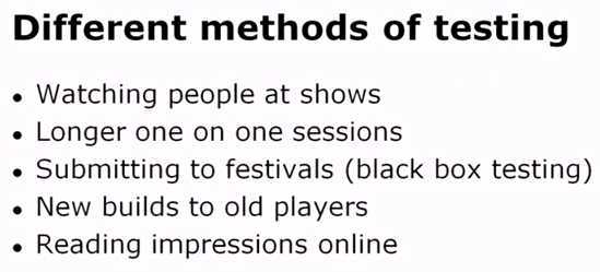 Different methods of testing  Watching people at shows  Longer one on one sessions  Submitting to festivals (black box testing)  New builds to old players  Reading impressions online
